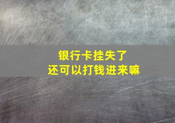 银行卡挂失了 还可以打钱进来嘛